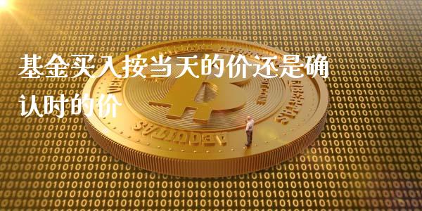 基金买入按当天的价还是确认时的价_https://www.lansai.wang_基金理财_第1张