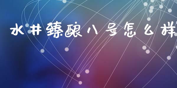 水井臻酿八号怎么样_https://www.lansai.wang_股票问答_第1张