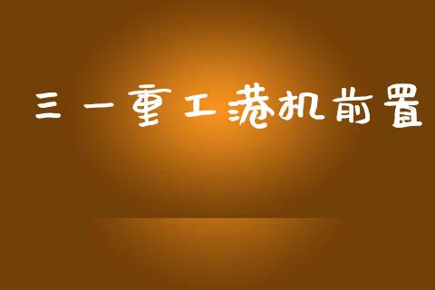 三一重工港机前置_https://www.lansai.wang_股票知识_第1张