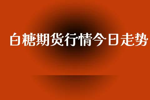 白糖期货行情今日走势_https://www.lansai.wang_期货资讯_第1张