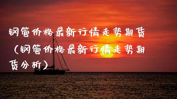 钢管价格最新行情走势期货（钢管价格最新行情走势期货分析）_https://www.lansai.wang_期货行情_第1张