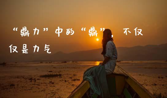 “鼎力”中的“鼎”，不仅仅是力气_https://www.lansai.wang_股票知识_第1张
