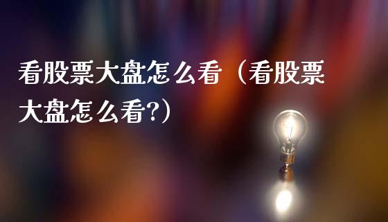 看股票大盘怎么看（看股票大盘怎么看?）_https://www.lansai.wang_股票知识_第1张