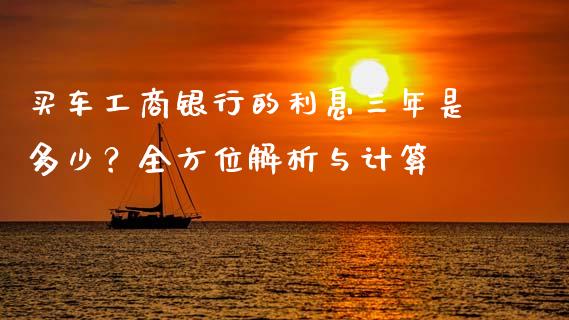 买车工商银行的利息三年是多少？全方位解析与计算_https://www.lansai.wang_期货直播_第1张