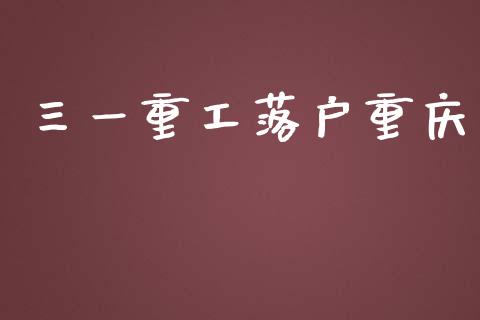三一重工落户重庆_https://www.lansai.wang_股票知识_第1张