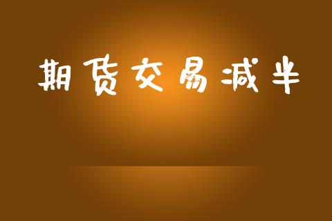 期货交易减半_https://www.lansai.wang_期货资讯_第1张