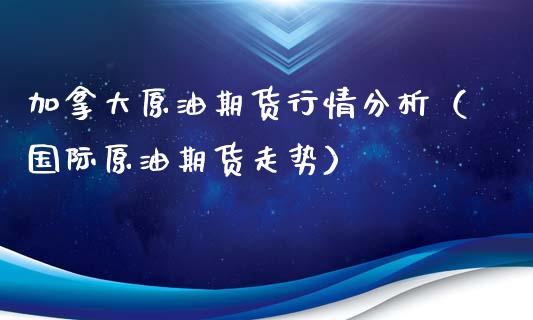 加拿大原油期货行情分析（国际原油期货走势）_https://www.lansai.wang_期货资讯_第1张