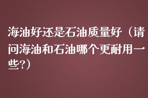 海油好还是石油质量好(请问海油和石油哪个更耐用一些?)_股票问答_第1张_起点财经 海油好还是石油质量好(请问海油和石油哪个更耐用一些?)_https://www.lansai.wang_股票问答_第1张