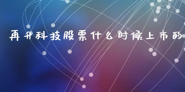 再升科技股票什么时候上市的_https://www.lansai.wang_期货资讯_第1张