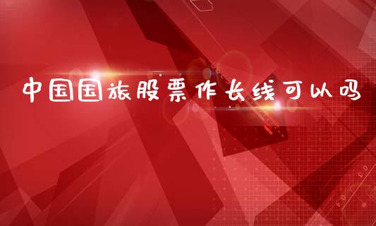 中国国旅股票作长线可以吗_https://www.lansai.wang_期货资讯_第1张