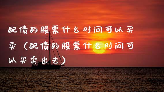 配债的股票什么时间可以买卖（配债的股票什么时间可以买卖出去）_https://www.lansai.wang_股票知识_第1张