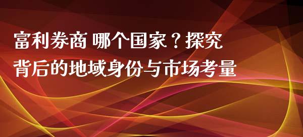 富利券商 哪个国家？探究背后的地域身份与市场考量_https://www.lansai.wang_理财百科_第1张
