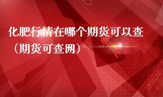 化肥行情在哪个期货可以查（期货可查网）_https://www.lansai.wang_期货资讯_第1张