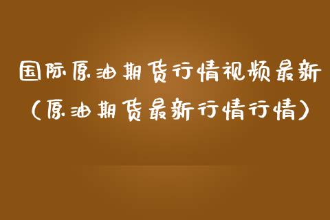 国际原油期货行情视频最新（原油期货最新行情行情）_https://www.lansai.wang_期货资讯_第1张