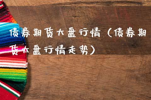 债券期货大盘行情（债券期货大盘行情走势）_https://www.lansai.wang_期货资讯_第1张