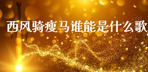 西风骑瘦马谁能是什么歌_https://www.lansai.wang_股票知识_第1张