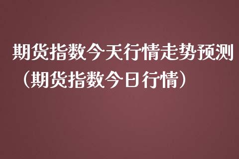 期货指数今天行情走势预测（期货指数今日行情）_https://www.lansai.wang_期货资讯_第1张