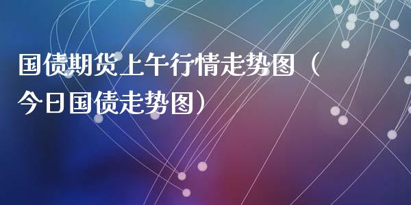 国债期货上午行情走势图（今日国债走势图）_https://www.lansai.wang_期货资讯_第1张
