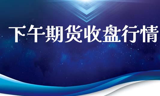 下午期货收盘行情_https://www.lansai.wang_期货行情_第1张