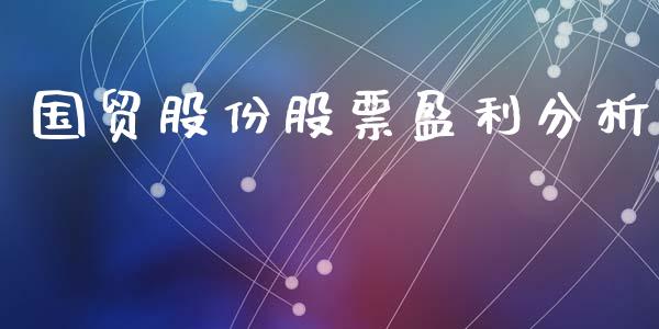 国贸股份股票盈利分析_https://www.lansai.wang_基金理财_第1张