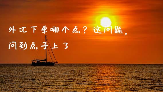 外汇下单哪个点？这问题，问到点子上了_https://www.lansai.wang_期货资讯_第1张