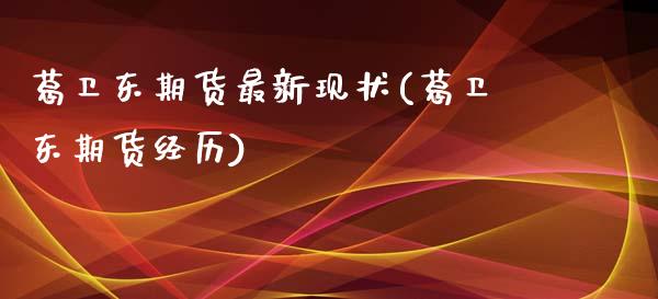 葛卫东期货最新现状(葛卫东期货经历)_https://www.lansai.wang_期货资讯_第1张