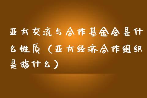 亚太交流与合作基金会是什么性质（亚太经济合作组织是指什么）_https://www.lansai.wang_基金理财_第1张