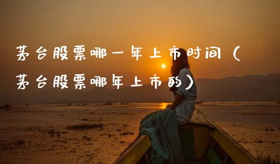 茅台股票哪一年上市时间（茅台股票哪年上市的）_https://www.lansai.wang_股票知识_第1张
