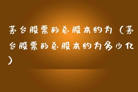 茅台股票的总股本约为（茅台股票的总股本约为多少亿）_https://www.lansai.wang_股票问答_第1张