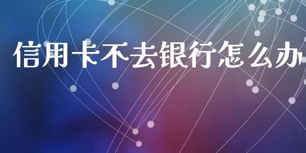 信用卡不去银行怎么办_https://www.lansai.wang_期货直播_第1张