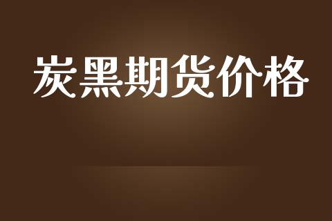 炭黑期货价格_https://www.lansai.wang_期货资讯_第1张