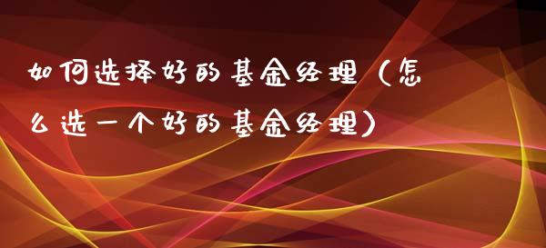 如何选择好的基金经理（怎么选一个好的基金经理）_https://www.lansai.wang_基金理财_第1张