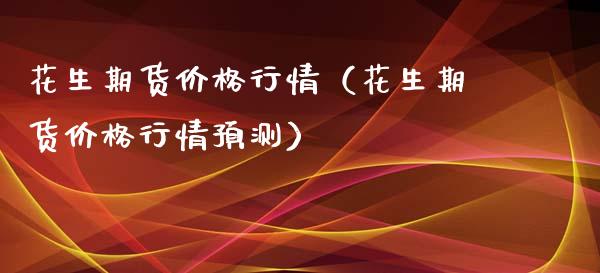花生期货价格行情（花生期货价格行情预测）_https://www.lansai.wang_基金理财_第1张