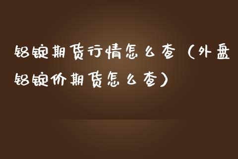 铝锭期货行情怎么查（外盘铝锭价期货怎么查）_https://www.lansai.wang_期货行情_第1张