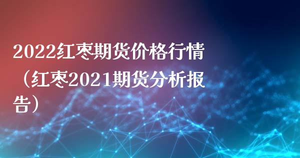2022红枣期货价格行情（红枣2021期货分析报告）_https://www.lansai.wang_期货直播_第1张