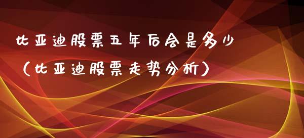 比亚迪股票五年后会是多少（比亚迪股票走势分析）_https://www.lansai.wang_股票问答_第1张