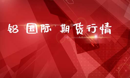铝 国际 期货行情_https://www.lansai.wang_期货品种_第1张