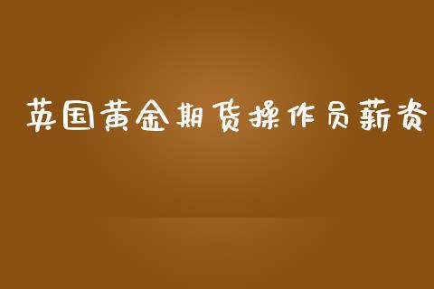 英国黄金期货操作员薪资_https://www.lansai.wang_期货行情_第1张