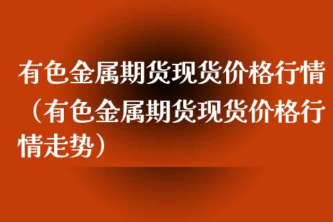 有色金属期货现货价格行情（有色金属期货现货价格行情走势）_https://www.lansai.wang_期货行情_第1张