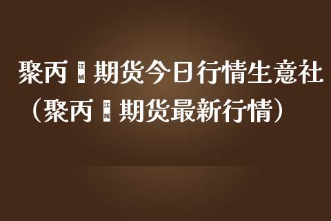 聚丙烯期货今日行情生意社（聚丙烯期货最新行情）_https://www.lansai.wang_期货资讯_第1张