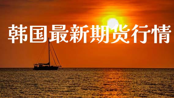 韩国最新期货行情_https://www.lansai.wang_期货品种_第1张