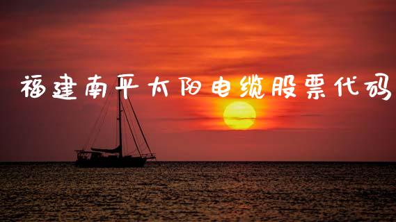 福建南平太阳电缆股票代码_https://www.lansai.wang_期货行情_第1张