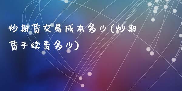 炒期货交易成本多少(炒期货手续费多少)_https://www.lansai.wang_期货行情_第1张