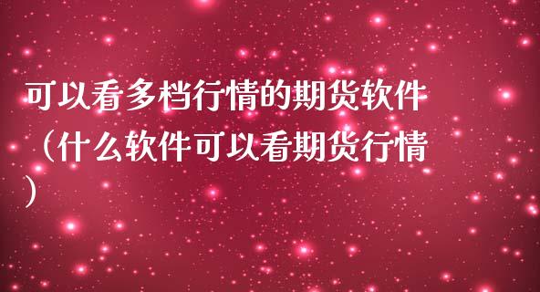 可以看多档行情的期货软件（什么软件可以看期货行情）_https://www.lansai.wang_期货资讯_第1张