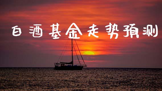 白酒基金走势预测_https://www.lansai.wang_理财百科_第1张
