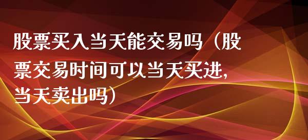 股票买入当天能交易吗（股票交易时间可以当天买进,当天卖出吗）_https://www.lansai.wang_股票知识_第1张
