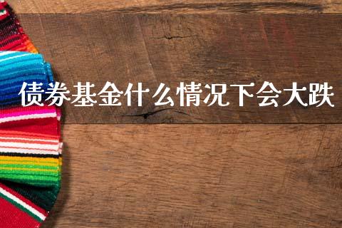 债券基金什么情况下会大跌_https://www.lansai.wang_基金理财_第1张