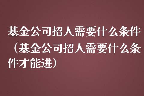 基金公司招人需要什么条件（基金公司招人需要什么条件才能进）_https://www.lansai.wang_基金理财_第1张