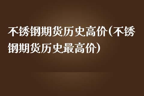 不锈钢期货历史高价(不锈钢期货历史最高价)_https://www.lansai.wang_期货行情_第1张