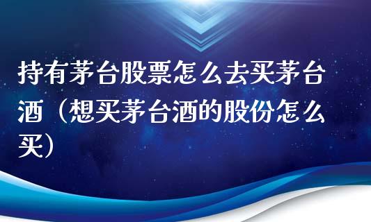 持有茅台股票怎么去买茅台酒（想买茅台酒的股份怎么买）_https://www.lansai.wang_股票问答_第1张